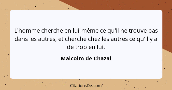 L'homme cherche en lui-même ce qu'il ne trouve pas dans les autres, et cherche chez les autres ce qu'il y a de trop en lui.... - Malcolm de Chazal