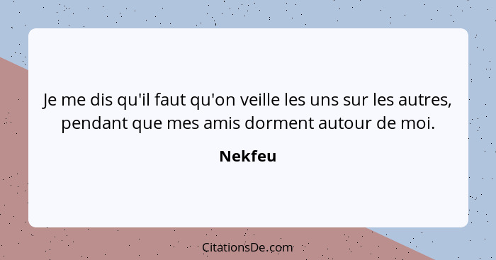 Je me dis qu'il faut qu'on veille les uns sur les autres, pendant que mes amis dorment autour de moi.... - Nekfeu