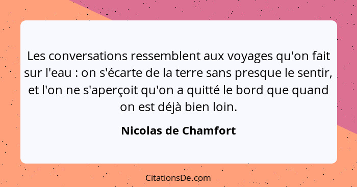 Les conversations ressemblent aux voyages qu'on fait sur l'eau : on s'écarte de la terre sans presque le sentir, et l'on ne... - Nicolas de Chamfort