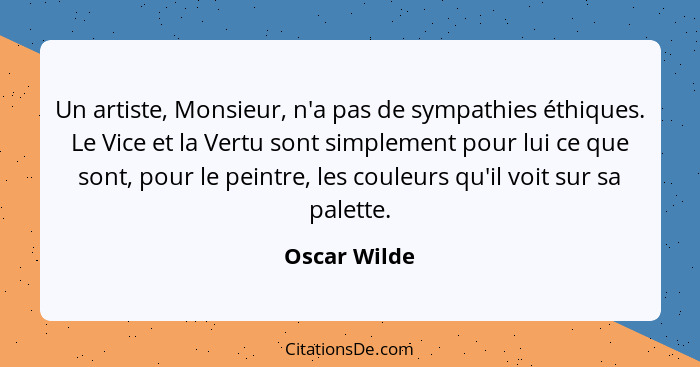 Un artiste, Monsieur, n'a pas de sympathies éthiques. Le Vice et la Vertu sont simplement pour lui ce que sont, pour le peintre, les cou... - Oscar Wilde