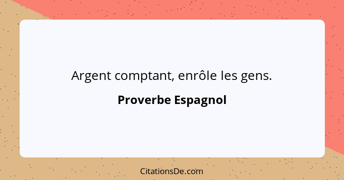 Argent comptant, enrôle les gens.... - Proverbe Espagnol