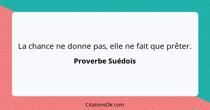 La chance ne donne pas, elle ne fait que prêter.... - Proverbe Suédois