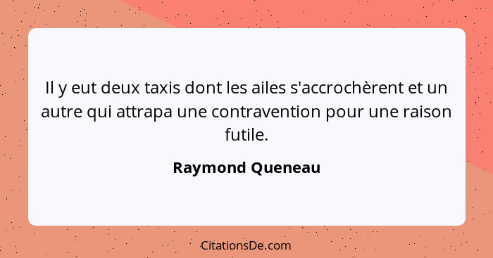 Il y eut deux taxis dont les ailes s'accrochèrent et un autre qui attrapa une contravention pour une raison futile.... - Raymond Queneau
