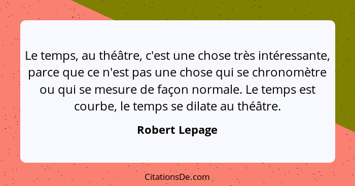 Le temps, au théâtre, c'est une chose très intéressante, parce que ce n'est pas une chose qui se chronomètre ou qui se mesure de façon... - Robert Lepage