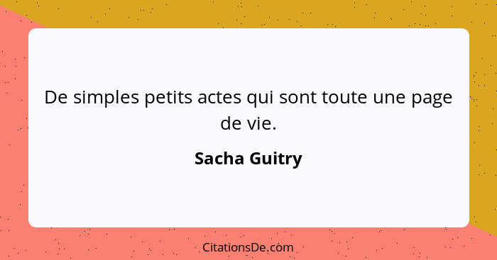 De simples petits actes qui sont toute une page de vie.... - Sacha Guitry