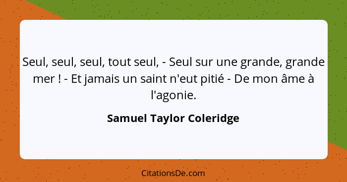 Seul, seul, seul, tout seul, - Seul sur une grande, grande mer ! - Et jamais un saint n'eut pitié - De mon âme à l'agon... - Samuel Taylor Coleridge