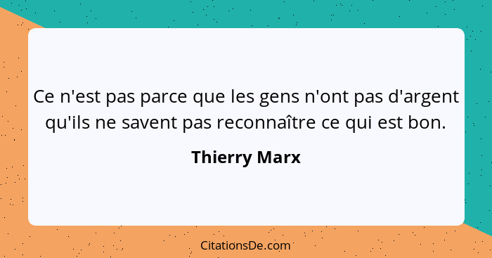Ce n'est pas parce que les gens n'ont pas d'argent qu'ils ne savent pas reconnaître ce qui est bon.... - Thierry Marx