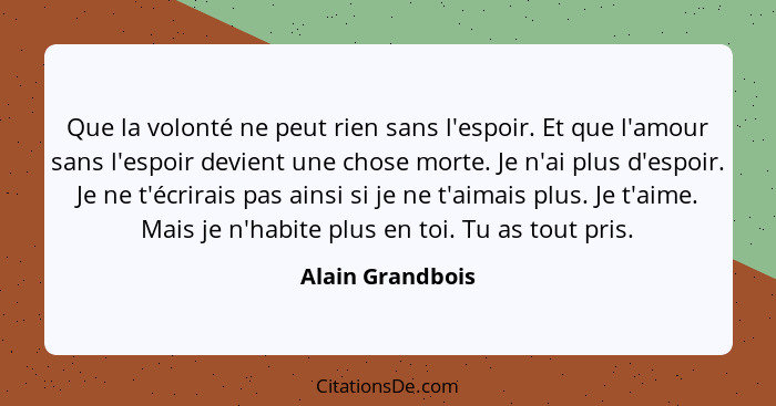 Que la volonté ne peut rien sans l'espoir. Et que l'amour sans l'espoir devient une chose morte. Je n'ai plus d'espoir. Je ne t'écri... - Alain Grandbois