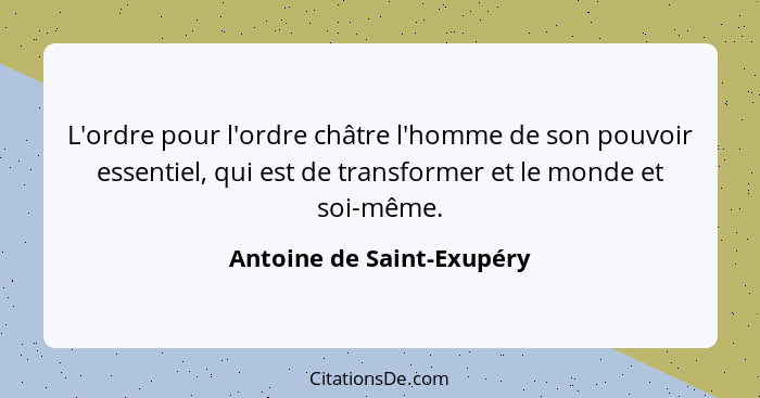 L'ordre pour l'ordre châtre l'homme de son pouvoir essentiel, qui est de transformer et le monde et soi-même.... - Antoine de Saint-Exupéry