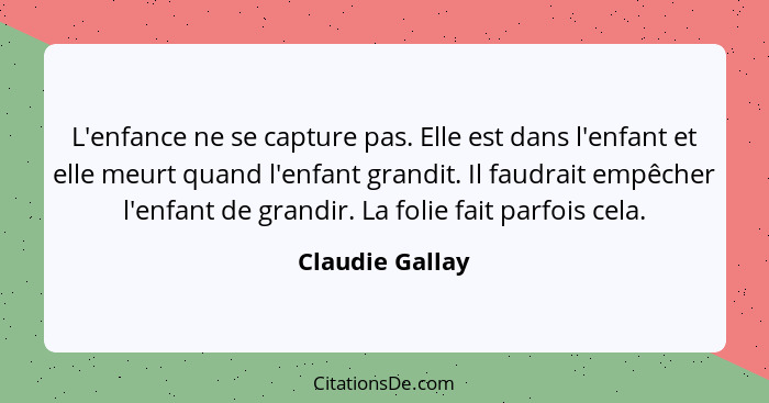 L'enfance ne se capture pas. Elle est dans l'enfant et elle meurt quand l'enfant grandit. Il faudrait empêcher l'enfant de grandir. L... - Claudie Gallay