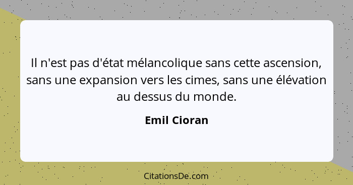 Il n'est pas d'état mélancolique sans cette ascension, sans une expansion vers les cimes, sans une élévation au dessus du monde.... - Emil Cioran