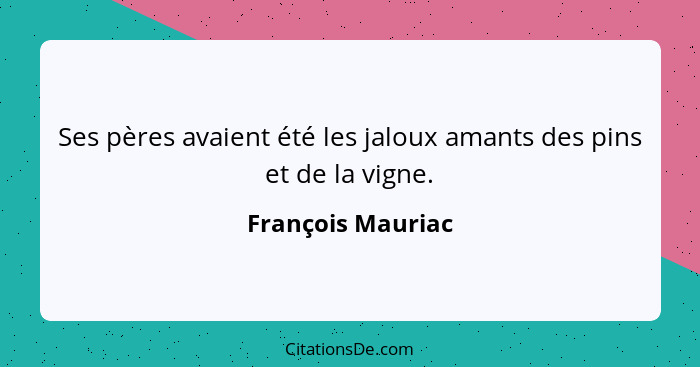 Ses pères avaient été les jaloux amants des pins et de la vigne.... - François Mauriac