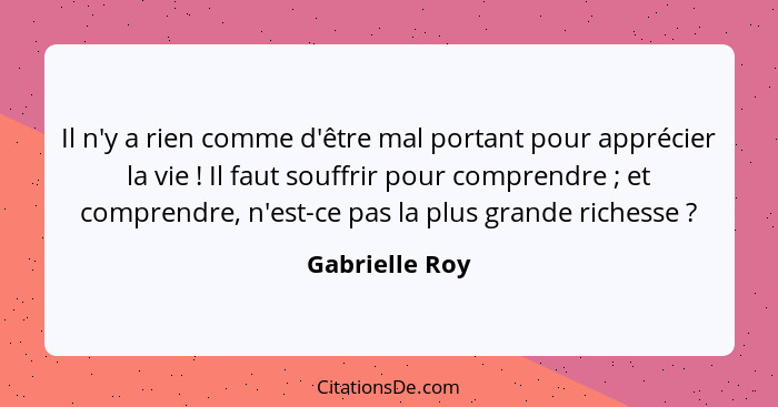 Il n'y a rien comme d'être mal portant pour apprécier la vie ! Il faut souffrir pour comprendre ; et comprendre, n'est-ce pa... - Gabrielle Roy