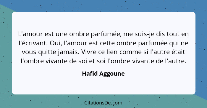 L'amour est une ombre parfumée, me suis-je dis tout en l'écrivant. Oui, l'amour est cette ombre parfumée qui ne vous quitte jamais. Vi... - Hafid Aggoune