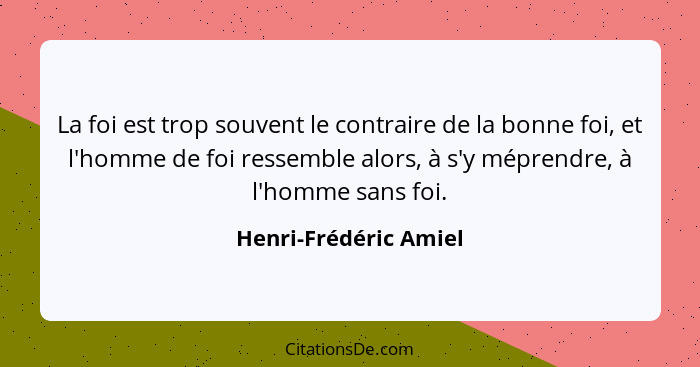 La foi est trop souvent le contraire de la bonne foi, et l'homme de foi ressemble alors, à s'y méprendre, à l'homme sans foi.... - Henri-Frédéric Amiel