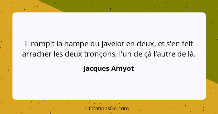 Il rompit la hampe du javelot en deux, et s'en feit arracher les deux tronçons, l'un de çà l'autre de là.... - Jacques Amyot