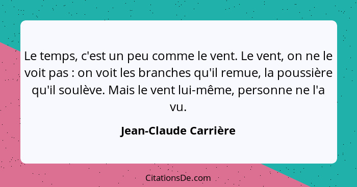 Le temps, c'est un peu comme le vent. Le vent, on ne le voit pas : on voit les branches qu'il remue, la poussière qu'il so... - Jean-Claude Carrière