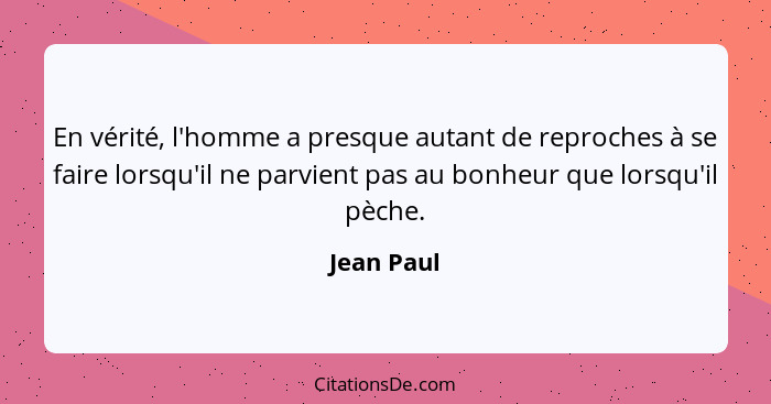 En vérité, l'homme a presque autant de reproches à se faire lorsqu'il ne parvient pas au bonheur que lorsqu'il pèche.... - Jean Paul