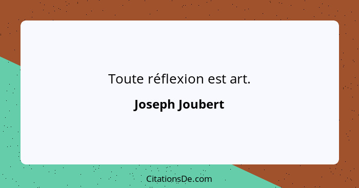 Toute réflexion est art.... - Joseph Joubert