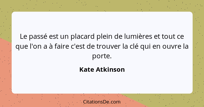 Le passé est un placard plein de lumières et tout ce que l'on a à faire c'est de trouver la clé qui en ouvre la porte.... - Kate Atkinson