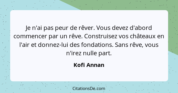 Je n'ai pas peur de rêver. Vous devez d'abord commencer par un rêve. Construisez vos châteaux en l'air et donnez-lui des fondations. Sans... - Kofi Annan