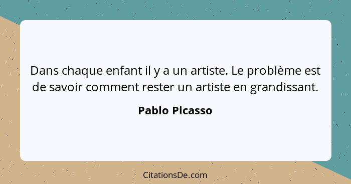 Dans chaque enfant il y a un artiste. Le problème est de savoir comment rester un artiste en grandissant.... - Pablo Picasso