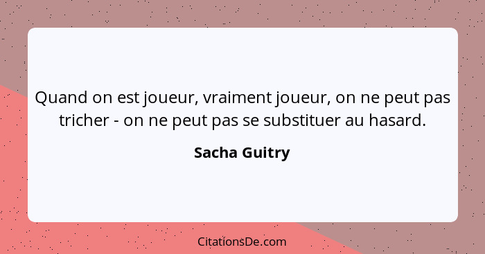 Quand on est joueur, vraiment joueur, on ne peut pas tricher - on ne peut pas se substituer au hasard.... - Sacha Guitry