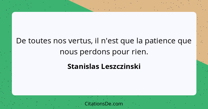 De toutes nos vertus, il n'est que la patience que nous perdons pour rien.... - Stanislas Leszczinski