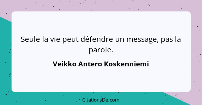 Seule la vie peut défendre un message, pas la parole.... - Veikko Antero Koskenniemi