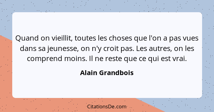 Quand on vieillit, toutes les choses que l'on a pas vues dans sa jeunesse, on n'y croit pas. Les autres, on les comprend moins. Il n... - Alain Grandbois