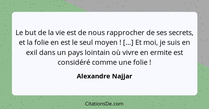 Le but de la vie est de nous rapprocher de ses secrets, et la folie en est le seul moyen ! […] Et moi, je suis en exil dans un... - Alexandre Najjar