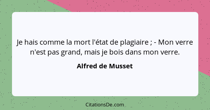 Je hais comme la mort l'état de plagiaire ; - Mon verre n'est pas grand, mais je bois dans mon verre.... - Alfred de Musset