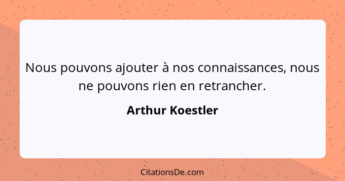 Nous pouvons ajouter à nos connaissances, nous ne pouvons rien en retrancher.... - Arthur Koestler