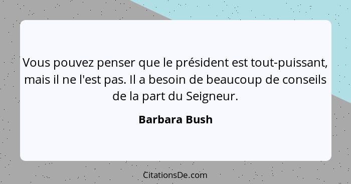 Vous pouvez penser que le président est tout-puissant, mais il ne l'est pas. Il a besoin de beaucoup de conseils de la part du Seigneur... - Barbara Bush