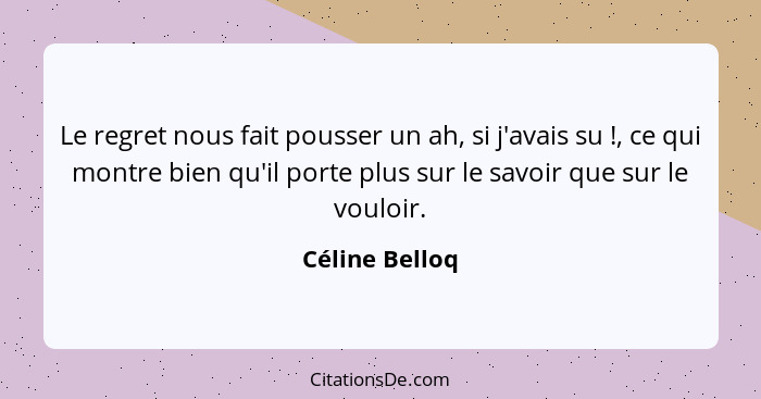 Le regret nous fait pousser un ah, si j'avais su !, ce qui montre bien qu'il porte plus sur le savoir que sur le vouloir.... - Céline Belloq