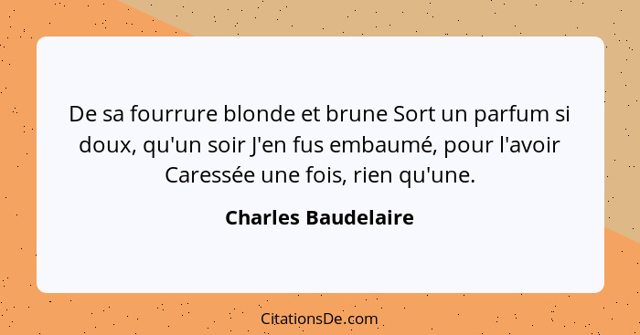 De sa fourrure blonde et brune Sort un parfum si doux, qu'un soir J'en fus embaumé, pour l'avoir Caressée une fois, rien qu'une.... - Charles Baudelaire