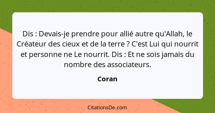 Dis : Devais-je prendre pour allié autre qu'Allah, le Créateur des cieux et de la terre ? C'est Lui qui nourrit et personne ne Le no... - Coran