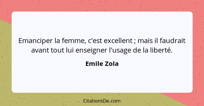 Emanciper la femme, c'est excellent ; mais il faudrait avant tout lui enseigner l'usage de la liberté.... - Emile Zola