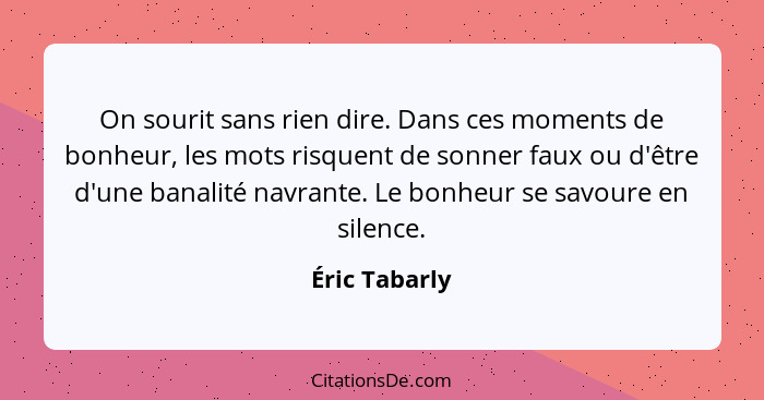 On sourit sans rien dire. Dans ces moments de bonheur, les mots risquent de sonner faux ou d'être d'une banalité navrante. Le bonheur s... - Éric Tabarly