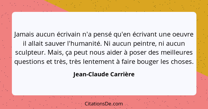 Jamais aucun écrivain n'a pensé qu'en écrivant une oeuvre il allait sauver l'humanité. Ni aucun peintre, ni aucun sculpteur. Ma... - Jean-Claude Carrière