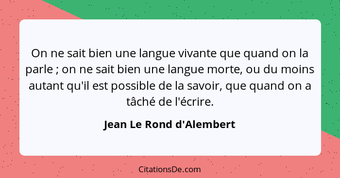On ne sait bien une langue vivante que quand on la parle ; on ne sait bien une langue morte, ou du moins autant qu'... - Jean Le Rond d'Alembert