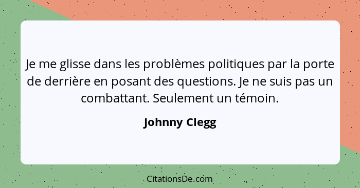 Je me glisse dans les problèmes politiques par la porte de derrière en posant des questions. Je ne suis pas un combattant. Seulement un... - Johnny Clegg