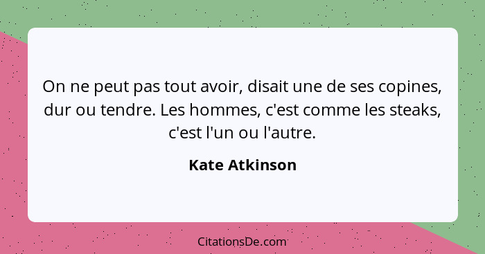 On ne peut pas tout avoir, disait une de ses copines, dur ou tendre. Les hommes, c'est comme les steaks, c'est l'un ou l'autre.... - Kate Atkinson