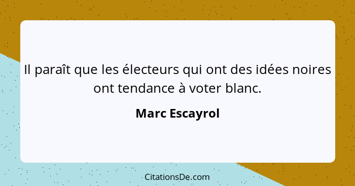 Il paraît que les électeurs qui ont des idées noires ont tendance à voter blanc.... - Marc Escayrol