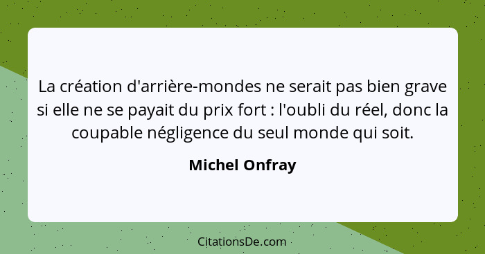 La création d'arrière-mondes ne serait pas bien grave si elle ne se payait du prix fort : l'oubli du réel, donc la coupable négli... - Michel Onfray