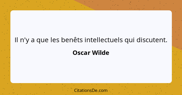 Il n'y a que les benêts intellectuels qui discutent.... - Oscar Wilde