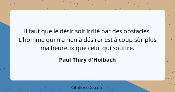 Il faut que le désir soit irrité par des obstacles. L'homme qui n'a rien à désirer est à coup sûr plus malheureux que celui... - Paul Thiry d'Holbach