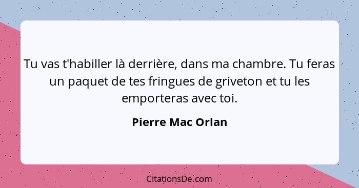 Tu vas t'habiller là derrière, dans ma chambre. Tu feras un paquet de tes fringues de griveton et tu les emporteras avec toi.... - Pierre Mac Orlan