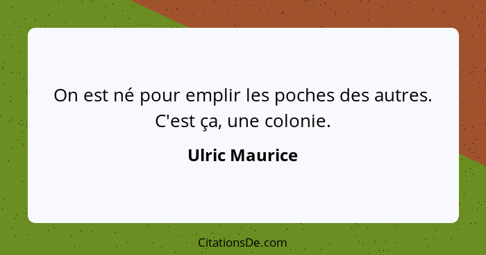 On est né pour emplir les poches des autres. C'est ça, une colonie.... - Ulric Maurice