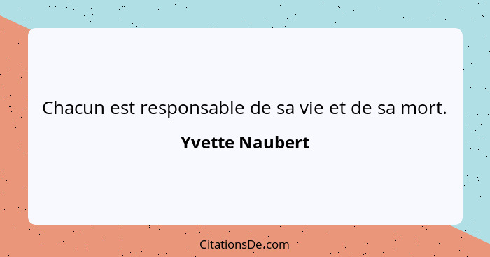 Chacun est responsable de sa vie et de sa mort.... - Yvette Naubert